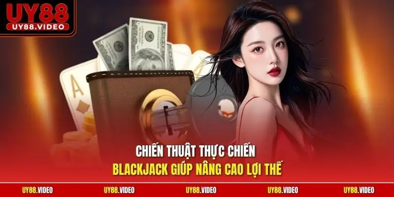 Chiến thuật thực chiến Blackjack giúp nâng cao lợi thế